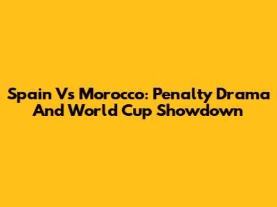 Spain Vs Morocco: Penalty Drama And World Cup Showdown