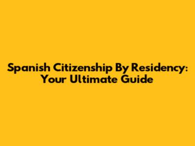Spanish Citizenship By Residency: Your Ultimate Guide