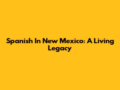 Spanish In New Mexico: A Living Legacy