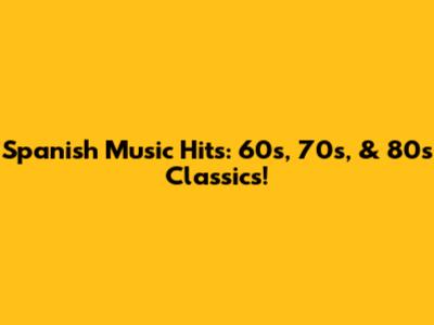 Spanish Music Hits: 60s, 70s, & 80s Classics!