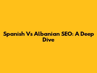 Spanish Vs Albanian SEO: A Deep Dive