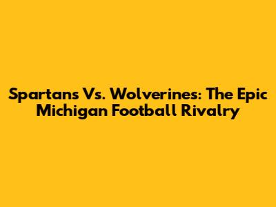 Spartans Vs. Wolverines: The Epic Michigan Football Rivalry