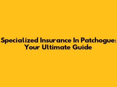 Specialized Insurance In Patchogue: Your Ultimate Guide