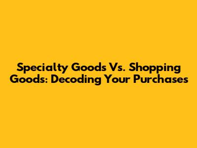 Specialty Goods Vs. Shopping Goods: Decoding Your Purchases