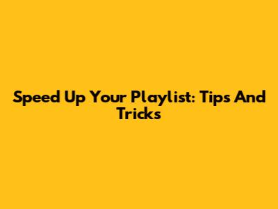 Speed Up Your Playlist: Tips And Tricks