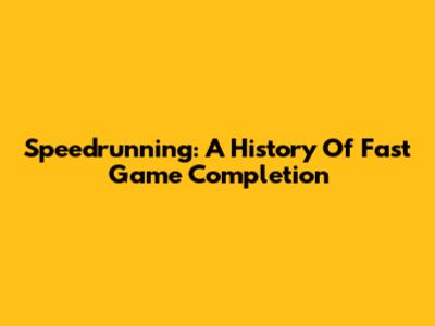 Speedrunning: A History Of Fast Game Completion