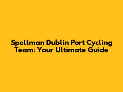 Spellman Dublin Port Cycling Team: Your Ultimate Guide
