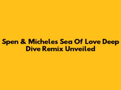 Spen & Michele's "Sea Of Love" Deep Dive Remix Unveiled