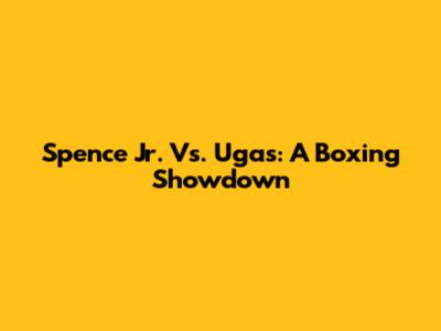Spence Jr. Vs. Ugas: A Boxing Showdown