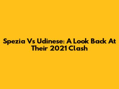 Spezia Vs Udinese: A Look Back At Their 2021 Clash