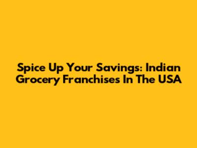 Spice Up Your Savings: Indian Grocery Franchises In The USA