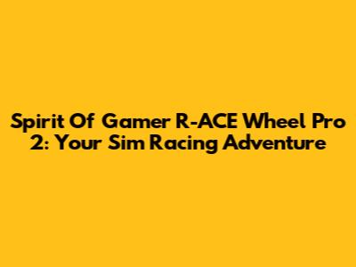 Spirit Of Gamer R-ACE Wheel Pro 2: Your Sim Racing Adventure
