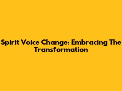 Spirit Voice Change: Embracing The Transformation