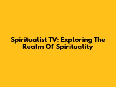 Spiritualist TV: Exploring The Realm Of Spirituality