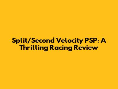 Split/Second Velocity PSP: A Thrilling Racing Review