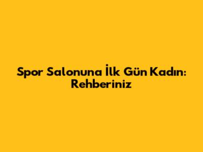 Spor Salonuna İlk Gün Kadın: Rehberiniz