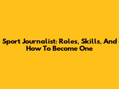 Sport Journalist: Roles, Skills, And How To Become One