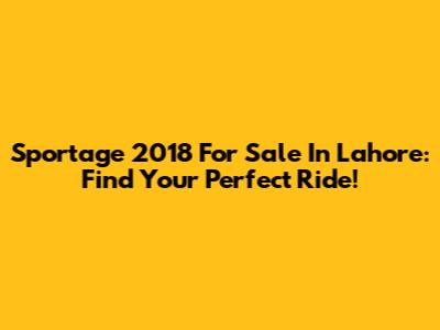 Sportage 2018 For Sale In Lahore: Find Your Perfect Ride!