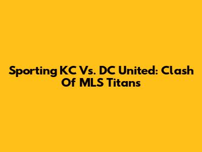Sporting KC Vs. DC United: Clash Of MLS Titans