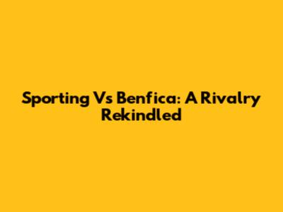 Sporting Vs Benfica: A Rivalry Rekindled