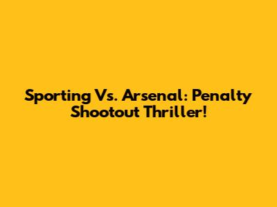 Sporting Vs. Arsenal: Penalty Shootout Thriller!
