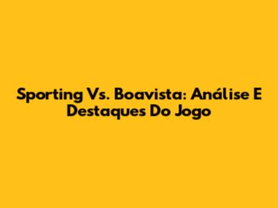 Sporting Vs. Boavista: Análise E Destaques Do Jogo