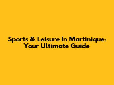 Sports & Leisure In Martinique: Your Ultimate Guide