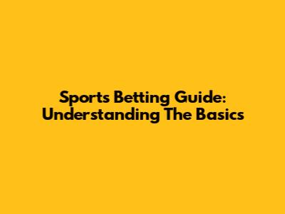 Sports Betting Guide: Understanding The Basics