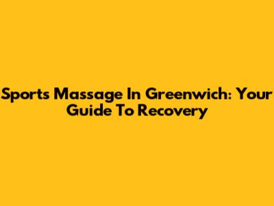 Sports Massage In Greenwich: Your Guide To Recovery
