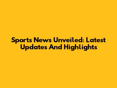 Sports News Unveiled: Latest Updates And Highlights