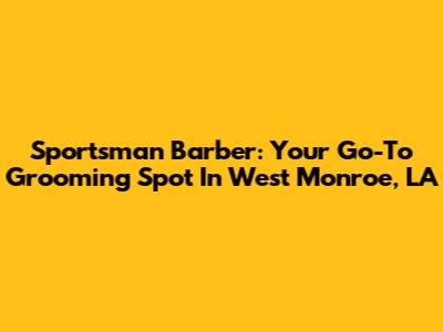 Sportsman Barber: Your Go-To Grooming Spot In West Monroe, LA