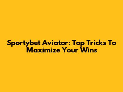 Sportybet Aviator: Top Tricks To Maximize Your Wins