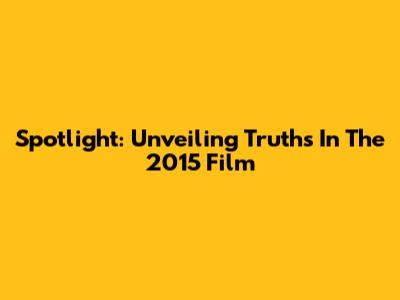 Spotlight: Unveiling Truths In The 2015 Film