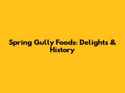 Spring Gully Foods: Delights & History