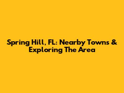 Spring Hill, FL: Nearby Towns & Exploring The Area