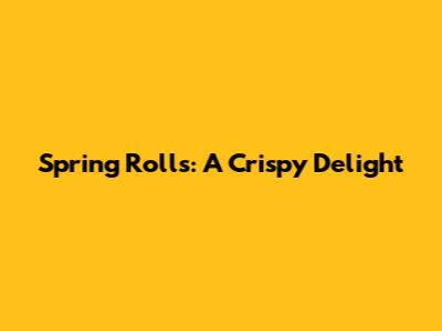 Spring Rolls: A Crispy Delight