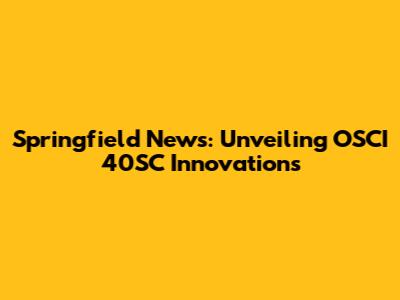 Springfield News: Unveiling OSCI 40SC Innovations
