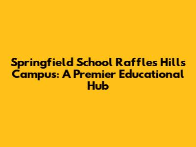 Springfield School Raffles Hills Campus: A Premier Educational Hub