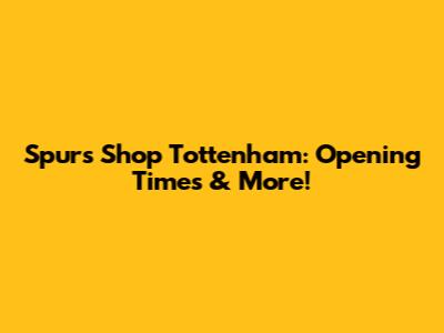 Spurs Shop Tottenham: Opening Times & More!