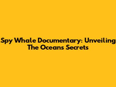 Spy Whale Documentary: Unveiling The Ocean's Secrets