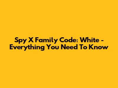 Spy X Family Code: White - Everything You Need To Know