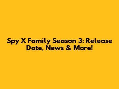 Spy X Family Season 3: Release Date, News & More!