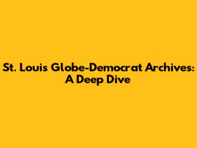 St. Louis Globe-Democrat Archives: A Deep Dive