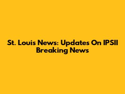 St. Louis News: Updates On IPSII Breaking News