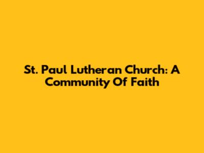 St. Paul Lutheran Church: A Community Of Faith