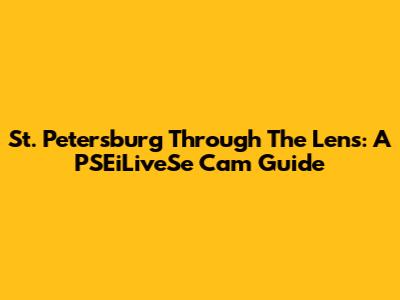St. Petersburg Through The Lens: A PSEiLiveSe Cam Guide