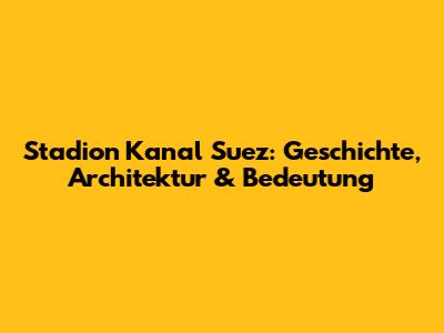 Stadion Kanal Suez: Geschichte, Architektur & Bedeutung