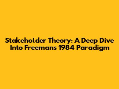 Stakeholder Theory: A Deep Dive Into Freeman's 1984 Paradigm