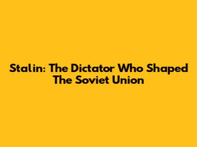 Stalin: The Dictator Who Shaped The Soviet Union