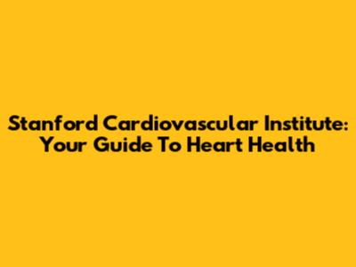 Stanford Cardiovascular Institute: Your Guide To Heart Health